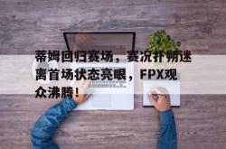 爱游戏体育-蒂姆回归赛场，赛况扑朔迷离首场状态亮眼，FPX观众沸腾！的简单介绍