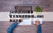 爱游戏体育-关于JackeyLove赛事官方发布逆转新规，RNG争议不断！的信息
